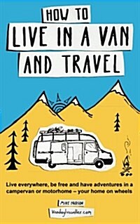 How to Live in a Van and Travel : Live everywhere, be free and have adventures in a campervan or motorhome - your home on wheels (Paperback)