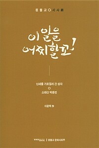 이 일을 어찌할꼬!  : 원불교 서사劇  : 난세를 가로질러 간 성자  : 소태산 박중빈