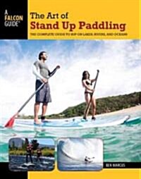 Art of Stand Up Paddling: A Complete Guide to Sup on Lakes, Rivers, and Oceans (Paperback)