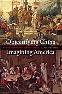 Objectifying China, Imagining America: Chinese Commodities in Early America (Paperback)