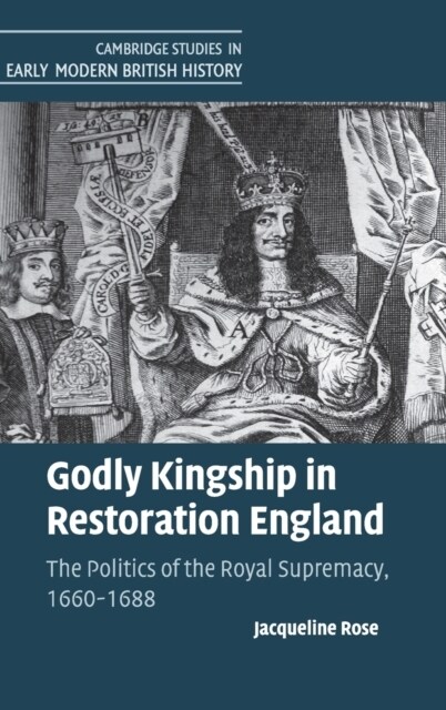 Godly Kingship in Restoration England : The Politics of The Royal Supremacy, 1660–1688 (Hardcover)