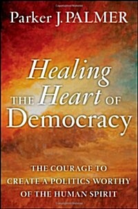 Healing the heart of democracy : (the) courage to create a politics worthy of the human spirit