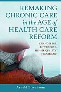 Remaking Chronic Care in the Age of Health Care Reform: Changes for Lower Cost, Higher Quality Treatment (Hardcover)