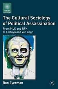 The Cultural Sociology of Political Assassination : from MLK and RFK to Fortuyn and Van Gogh (Hardcover)