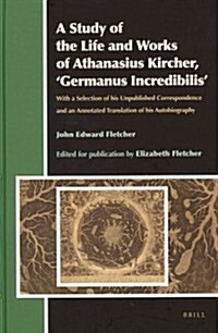 A Study of the Life and Works of Athanasius Kircher, Germanus Incredibilis: With a Selection of His Unpublished Correspondence and an Annotated Tran (Hardcover)
