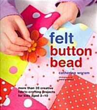 Felt Button Bead : 40 Fun and Creative Fabric-crafting Projects for Kids Aged 3-10 (Hardcover)