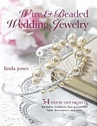 Wire and Beaded Wedding Jewellery and Accessories : 35 Step-by-step Projects for Tiaras, Necklaces, Wedding Favours, Table Decorations and More (Paperback)