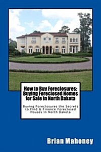 How to Buy Foreclosures: Buying Foreclosed Homes for Sale in North Dakota: Buying Foreclosures the Secrets to Find & Finance Foreclosed Houses (Paperback)