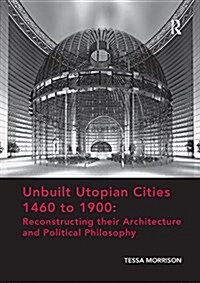 Unbuilt Utopian Cities 1460 to 1900: Reconstructing their Architecture and Political Philosophy (Paperback)