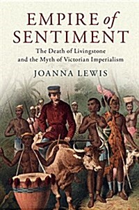 Empire of Sentiment : The Death of Livingstone and the Myth of Victorian Imperialism (Hardcover)
