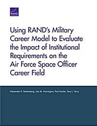 Using Rands Military Career Model to Evaluate the Impact of Institutional Requirements on the Air Force Space Officer Career Field (Paperback)