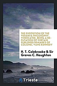 The Exposition of the Vedanta Philosophy. Vindicated, Being a Refutation of Certain Published Remarks of Colonel Vans Kennedy (Paperback)