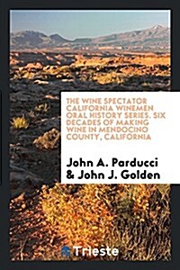 The Wine Spectator California Winemen Oral History Series. Six Decades of Making Wine in Mendocino County, California (Paperback)