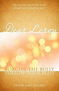Dear Leroy: Forgive the Bully, Follow Your Bliss (Paperback)