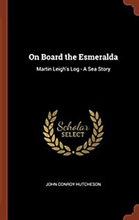 On Board the Esmeralda: Martin Leighs Log - A Sea Story (Hardcover)