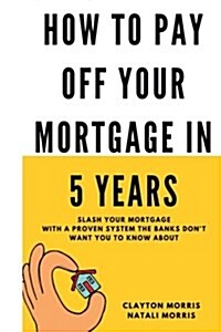 How to Pay Off Your Mortgage in 5 Years: Slash Your Mortgage with a Proven System the Banks Dont Want You to Know about (Paperback)