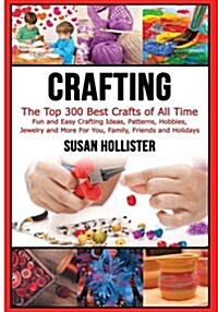 Crafting: The Top 300 Best Crafts: Fun and Easy Crafting Ideas, Patterns, Hobbies, Jewelry and More for You, Family, Friends and (Paperback)