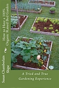 How to Have a 100% Organic Raised Bed Garden: A Tried and True Gardening Experience (Paperback)