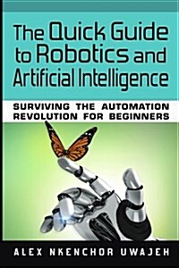 The Quick Guide to Robotics and Artificial Intelligence: Surviving the Automation Revolution for Beginners (Paperback)