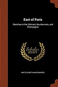 East of Paris: Sketches in the Gatinais, Bourbonnais, and Champagne (Paperback)