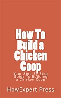 How to Build a Chicken COOP: Your Step-By-Step Guide to Building a Chicken COOP (Paperback)