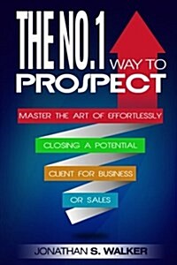The No. 1 Way to Prospect: Master the Art of Effortlessly Closing a Potential Client for Business or for Sales (Paperback)