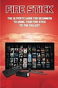 Fire Stick: The Ultimate Guide for Beginners to Using Your Fire Stick to the Fullest. (Paperback)