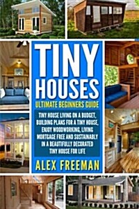 Tiny Houses: Beginners Guide: : Tiny House Living on a Budget, Building Plans for a Tiny House, Enjoy Woodworking, Living Mortgage (Paperback)