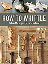 How to Whittle: 25 Beautiful Projects to Carve by Hand (Hardcover)