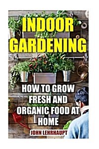Indoor Gardening: How to Grow Fresh and Organic Food at Home (Paperback)