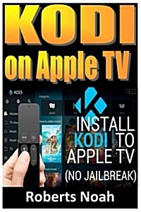 Kodi on Apple TV: Easy Step by Step Instructions on How to Install Latest Kodi 17.3 on Apple TV 4th Gen + Krypton on Amazon Fire Stick T (Paperback)