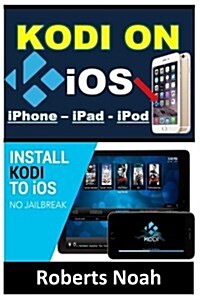 Kodi on IOS iPhone and iPad (Without Jailbreaking): Step by Step Instructions to Install Kodi on IOS iPhone & iPad + How to Install Latest Kodi Krypto (Paperback)