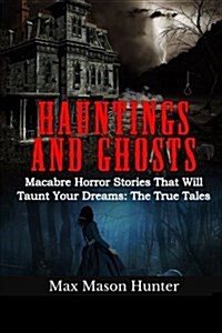 Hauntings and Ghosts: Macabre Horror Stories That Will Taunt Your Dreams: The True Tales (Paperback)