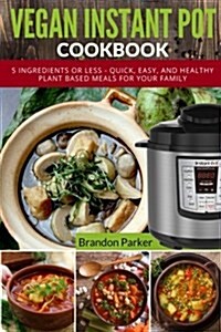 Vegan Instant Pot Cookbook: 5 Ingredients or Less - Quick, Easy, and Healthy Plant Based Meals for Your Family (Paperback)