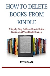 How to Delete Books from Kindle: A Step by Step Guide on How to Delete Books on All Your Kindle Devices (Paperback)