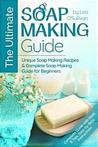 The Ultimate Soap Making Guide: Unique Soap Making Recipes & Complete Soap Making Guide for Beginners (Paperback)