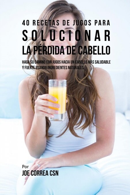 40 Recetas de Jugos Para Solucionar La P?dida de Cabello: Haga Su Camino Con Jugos Hacia Un Cabello M? Saludable y Fuerte Usando Ingredientes Natura (Paperback)