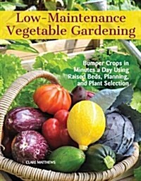 Low-Maintenance Vegetable Gardening: Bumper Crops in Minutes a Day Using Raised Beds, Planning, and Plant Selection (Paperback)