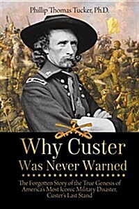 Why Custer Was Never Warned: The Forgotten Story of the True Genesis of Americas Most Iconic Military Disaster, Custers Last Stand (Paperback)