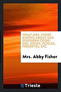 What Mrs. Fisher Knows about Old Southern Cooking, Soups, Pickles, Preserves, Etc. .. (Paperback)