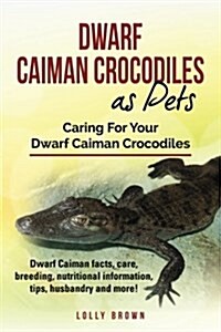 Dwarf Caiman Crocodiles as Pets: Dwarf Caiman Facts, Care, Breeding, Nutritional Information, Tips, Husbandry and More! Caring for Your Dwarf Caiman C (Paperback)