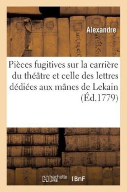 Pi?es Fugitives Sur La Carri?e Du Th羽tre Et Sur Celle Des Lettres, D?i?s Aux M?es de Lekain (Paperback)