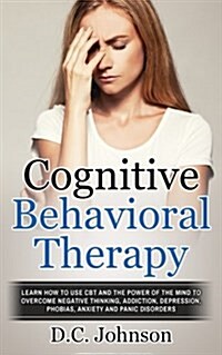 Cognitive Behavioral Therapy: Learn How to Use CBT and the Power of the Mind to Overcome Negative Thinking, Addiction, Depression, Phobias, Anxiety (Paperback)