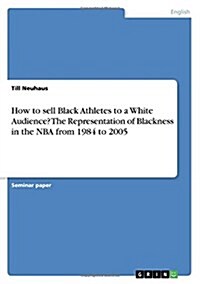 How to Sell Black Athletes to a White Audience? the Representation of Blackness in the NBA from 1984 to 2005 (Paperback)