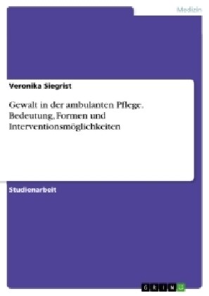 Gewalt in der ambulanten Pflege. Bedeutung, Formen und Interventionsm?lichkeiten (Paperback)