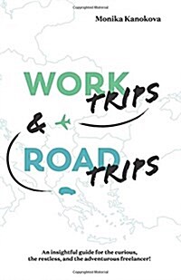 Work Trips and Road Trips: The Insightful Guide for the Curious, the Restless, and the Adventurous Freelancer (Paperback)