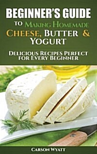 Beginners Guide to Making Homemade Cheese, Butter & Yogurt: Delicious Recipes Perfect for Every Beginner! (Paperback)