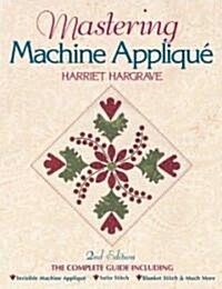 Mastering Machine Applique: The Complete Guide Including: Invisible Machine Applique Satin Stitch Blanket Stitch & Much More (Paperback, 2)