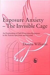 Exposure Anxiety - The Invisible Cage : An Exploration of Self-Protection Responses in the Autism Spectrum and Beyond (Paperback)