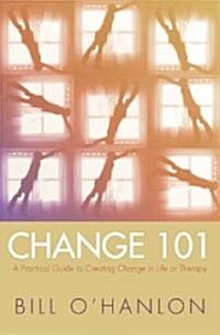 Change 101: A Practical Guide to Creating Change in Life or Therapy (Hardcover)